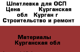 Шпатлевка для ОСП › Цена ­ 600 - Курганская обл., Курган г. Строительство и ремонт » Материалы   . Курганская обл.